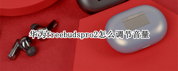 华为freebudspro2怎么调节音量 华为freebuds2pro音量调整