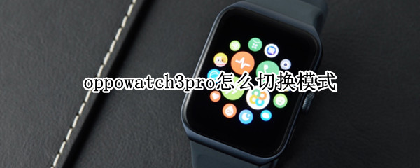 oppowatch3pro怎么切换模式 华为watch3pro怎么设置智能模式