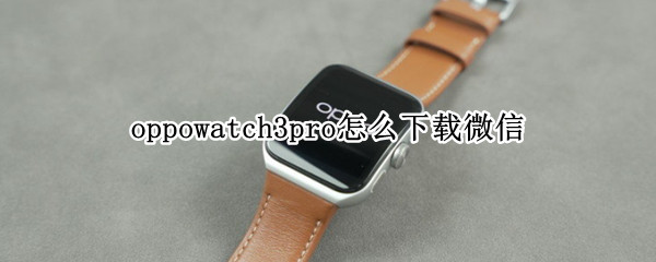 oppowatch3pro怎么下载微信 watch3pro能下载微信吗