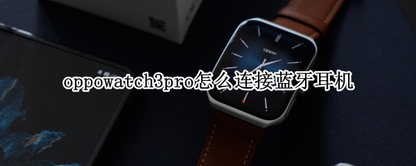 oppowatch3pro怎么连接蓝牙耳机 华为watch3pro怎么连接蓝牙耳机