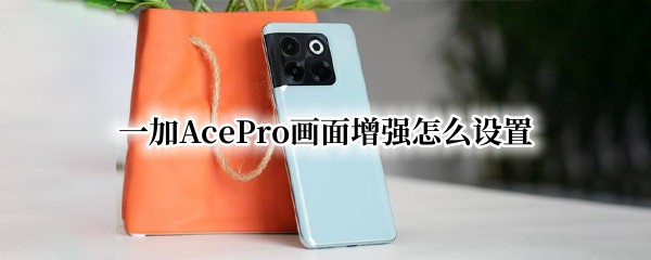 一加AcePro画面增强怎么设置（一加9pro画面增强引擎设置）