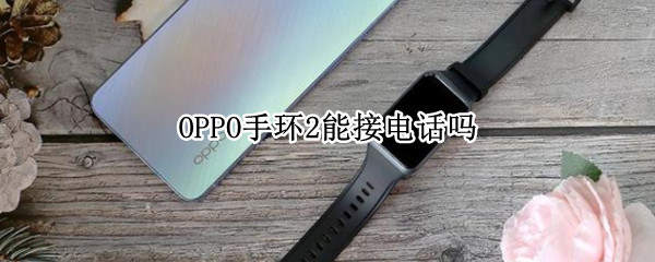 OPPO手环2能接电话吗 OPPO手环能接电话吗