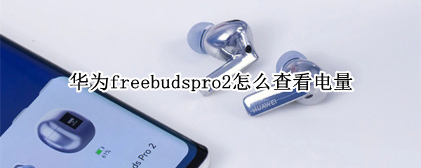 华为freebudspro2怎么查看电量 华为freebuds2 pro怎么查看电量