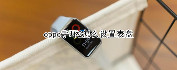 oppo手环2怎么设置表盘（oppowatch2怎么自定义表盘）