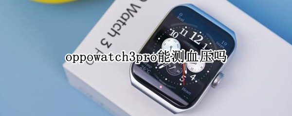 oppowatch3pro能测血压吗（华为watchgt3pro能不能测血压）