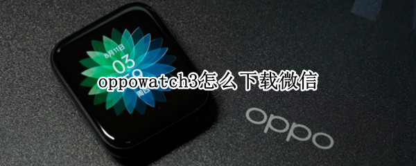 oppowatch3怎么下载微信（oppowatch2怎么下载第三方软件微信）