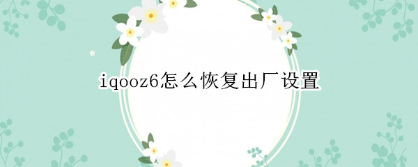 iqooz6怎么恢复出厂设置 iqooz1如何恢复出厂设置