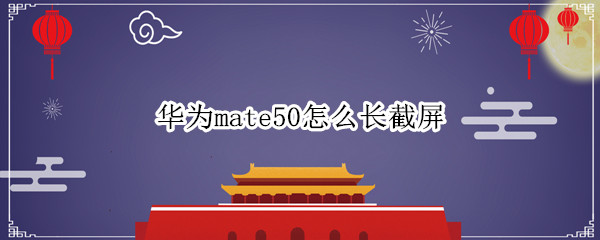 华为mate50怎么长截屏（华为mate 30截长屏怎么截）