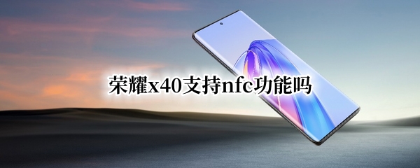 荣耀x40支持nfc功能吗 荣耀畅玩4x支持nfc吗