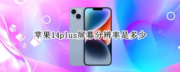 苹果14plus屏幕分辨率是多少 iphone14屏幕分辨率