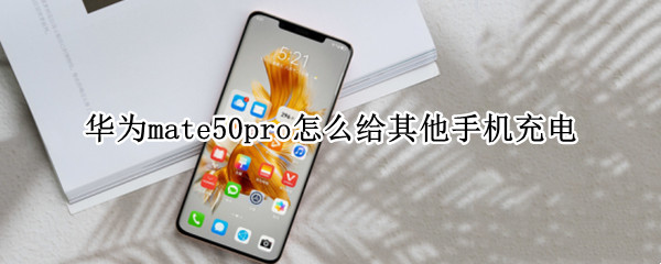 华为mate50pro怎么给其他手机充电（华为mate50pro5g手机）