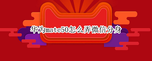 华为mate50怎么弄微信分身（华为mate20怎么弄微信分身）