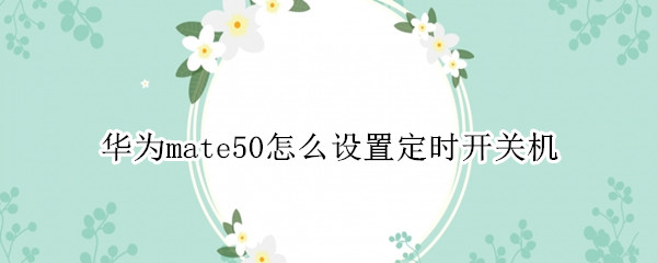 华为mate50怎么设置定时开关机 华为mate10怎么定时开关机