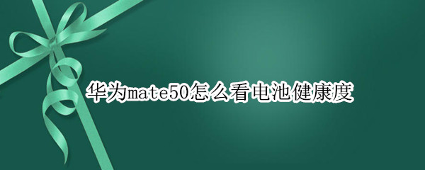 华为mate50怎么看电池健康度 华为mate40怎么看电池健康程度