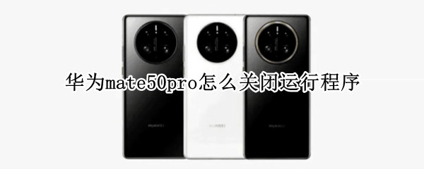 华为mate50pro怎么关闭运行程序 华为mate30pro怎么关闭运行程序