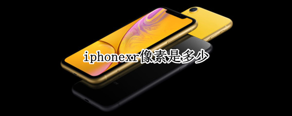 iphonexr像素是多少（iphonexr手机像素多少）