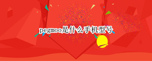 pegmoo是什么手机型号（pegmoo是哪个型号）