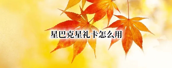 星巴克星礼卡怎么用（支付宝星巴克星礼卡怎么用）