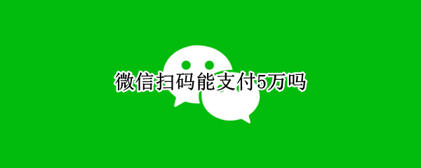 微信扫码能支付5万吗 微信扫码支付超过500