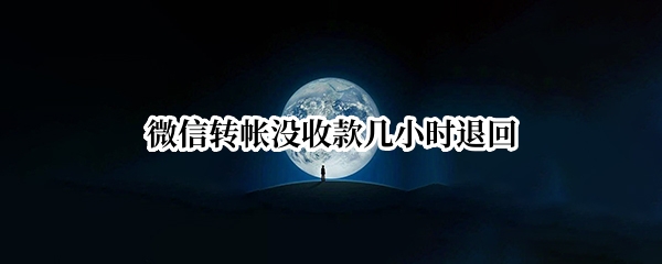 微信转帐没收款几小时退回 微信转帐没收款几小时退回接受的人会有通知吗