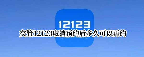 交管12123取消预约后多久可以再约 交管12123取消预约后多久可以重约