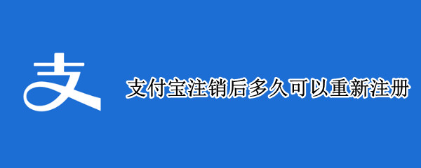 支付宝注销后多久可以重新注册 支付宝注销后多久可以重新注册是不是新用户