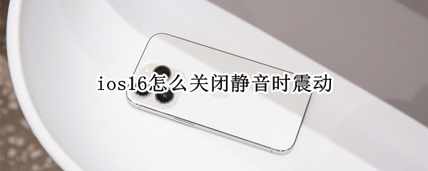 ios16怎么关闭静音时震动（ios怎么设置静音来电震动）