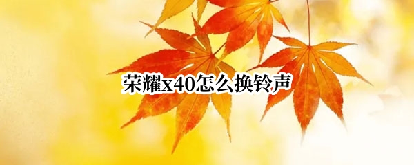 荣耀x40怎么换铃声 华为4x怎么设置铃声