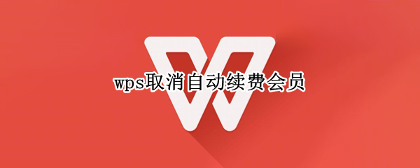 wps取消自动续费会员（wps取消自动续费会员支付宝）