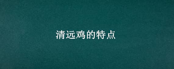 清远鸡的特点 清远鸡的特点是什么