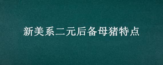 新美系二元后备母猪特点（新美系二元母猪是怎样育成的）