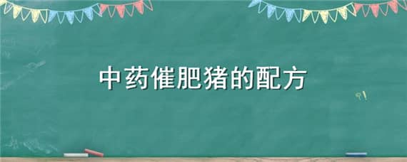 中药催肥猪的配方（中药催肥猪的配方大全）