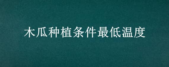 木瓜种植条件最低温度（木瓜种植条件最低温度是多少度）