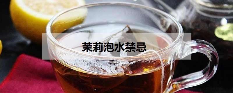 茉莉泡水禁忌（茉莉泡水的好处和坏处）