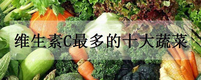 维生素C最多的十大蔬菜 维生素c最多的十大蔬菜是什么