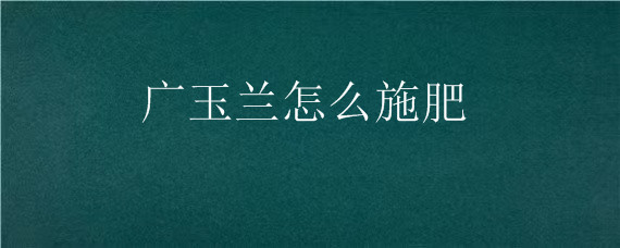 广玉兰怎么施肥 广玉兰施肥人粪尿可以吗