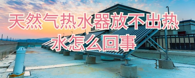 天然气热水器放不出热水怎么回事 天然气热水器放不出热水怎么回事