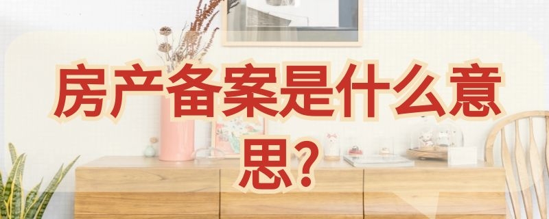 房产备案是什么意思? 房产备案是什么意思?办理要多长时间