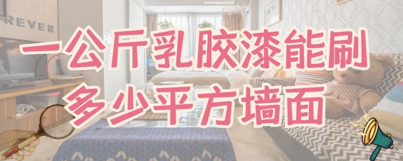 一公斤乳胶漆能刷多少平方墙面 一公斤乳胶漆能刷多少平方墙面漆