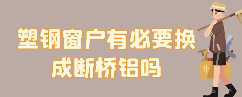 塑钢窗户有必要换成断桥铝吗（塑钢门窗有必要改成断桥铝门窗吗）