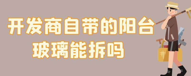 开发商自带的阳台玻璃能拆吗（包阳台需要把原来的玻璃拆掉吗）