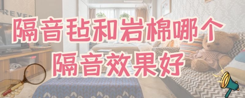 隔音毡和岩棉哪个隔音效果好 岩棉的隔音效果怎么样