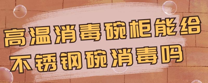 高温消毒碗柜能给不锈钢碗消毒吗 消毒碗柜可以消毒不锈钢碗吗