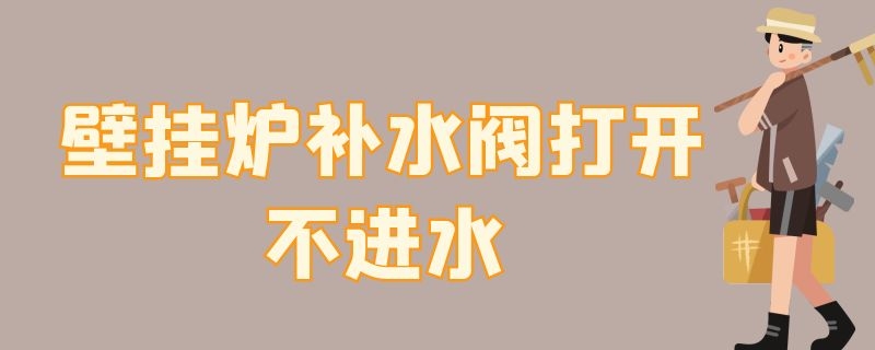 壁挂炉补水阀打开不进水 壁挂炉补水阀打开不进水是怎么回事