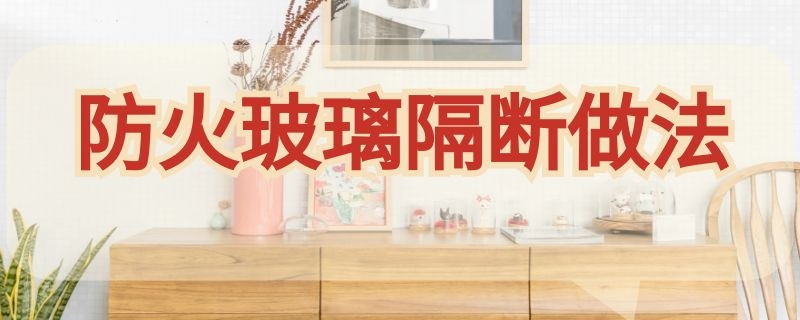 防火玻璃隔断做法（防火玻璃隔断做法图集）