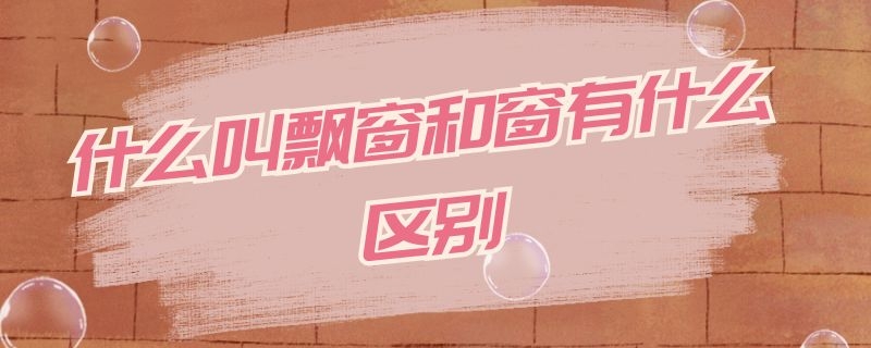 什么叫飘窗和窗有什么区别（什么叫飘窗和窗有什么区别呢）