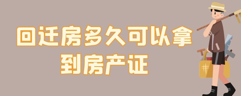 回迁房多久可以拿到房产证（回迁商品房多久可以拿到房产证）