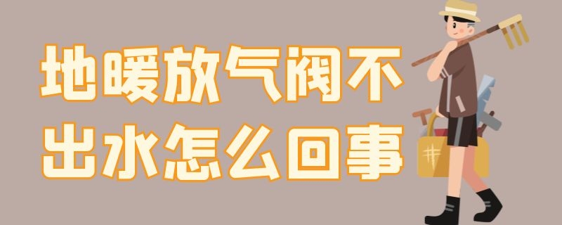 地暖放气阀不出水怎么回事 地暖放气阀不出水怎么回事呀