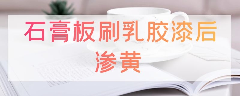 石膏板刷乳胶漆后渗黄 石膏板刷乳胶漆后渗黄水