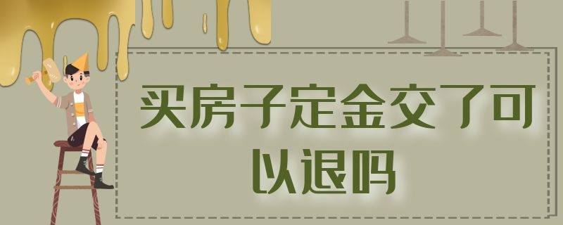 买房子定金交了可以退吗（买房子定金交了可以退吗现在）